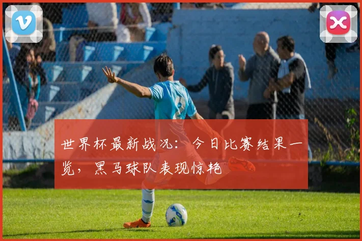 世界杯最新战况：今日比赛结果一览，黑马球队表现惊艳