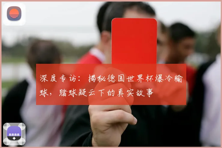 深度专访：揭秘德国世界杯爆冷输球，赌球疑云下的真实故事