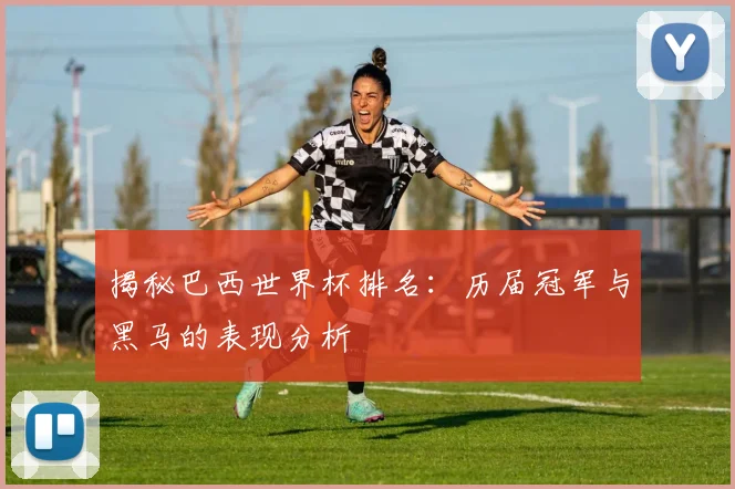 揭秘巴西世界杯排名：历届冠军与黑马的表现分析